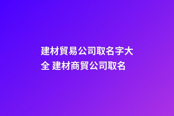 建材貿易公司取名字大全 建材商貿公司取名-第1張-公司起名-玄機派